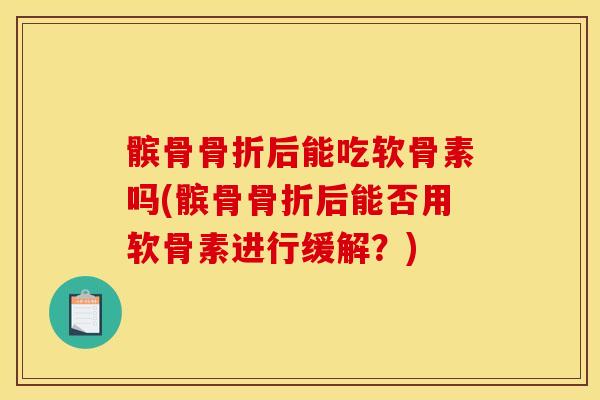 髌骨骨折后能吃软骨素吗(髌骨骨折后能否用软骨素进行缓解？)