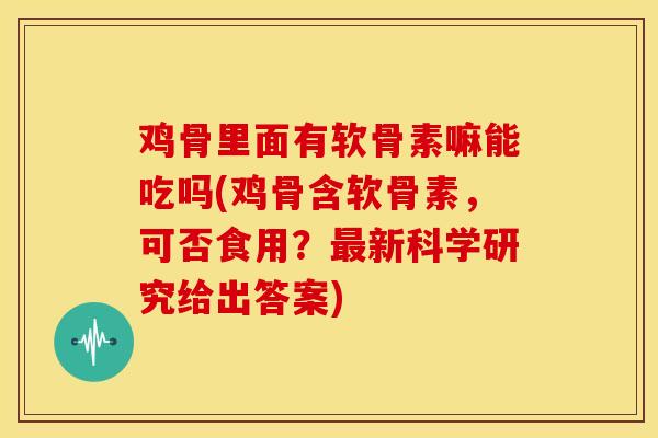 鸡骨里面有软骨素嘛能吃吗(鸡骨含软骨素，可否食用？最新科学研究给出答案)