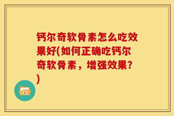 钙尔奇软骨素怎么吃效果好(如何正确吃钙尔奇软骨素，增强效果？)