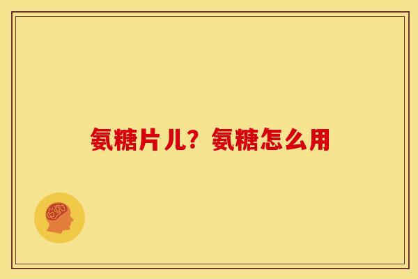 氨糖片儿？氨糖怎么用