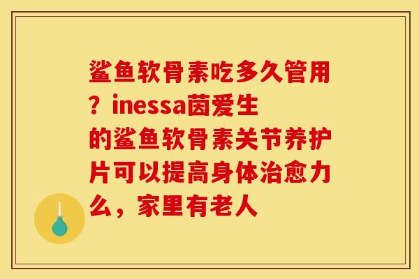 鲨鱼软骨素吃多久管用？inessa茵爱生的鲨鱼软骨素关节养护片可以提高身体治愈力么，家里有老人