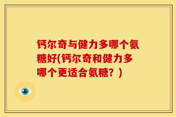 钙尔奇与健力多哪个氨糖好(钙尔奇和健力多哪个更适合氨糖？)