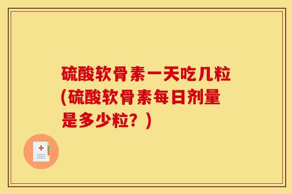 硫酸软骨素一天吃几粒(硫酸软骨素每日剂量是多少粒？)
