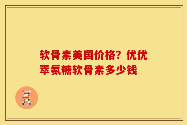 软骨素美国价格？优优萃氨糖软骨素多少钱
