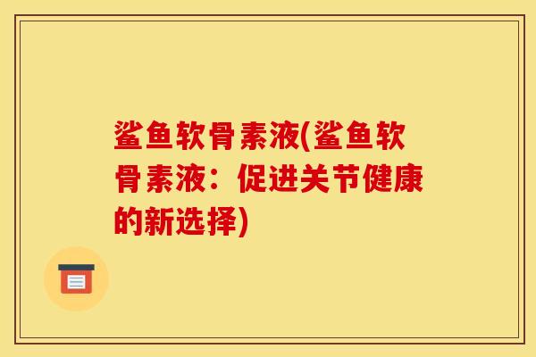 鲨鱼软骨素液(鲨鱼软骨素液：促进关节健康的新选择)