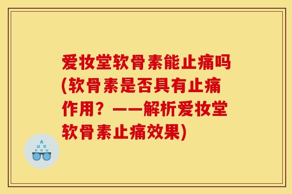 爱妆堂软骨素能止痛吗(软骨素是否具有止痛作用？——解析爱妆堂软骨素止痛效果)