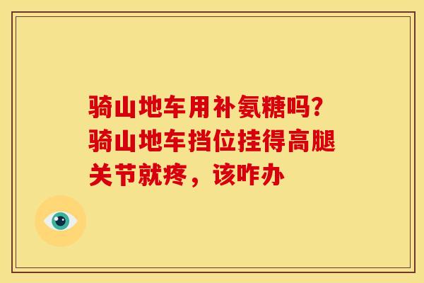 骑山地车用补氨糖吗？骑山地车挡位挂得高腿关节就疼，该咋办