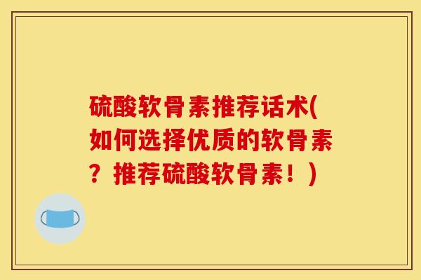 硫酸软骨素推荐话术(如何选择优质的软骨素？推荐硫酸软骨素！)