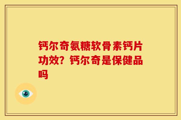 钙尔奇氨糖软骨素钙片功效？钙尔奇是保健品吗