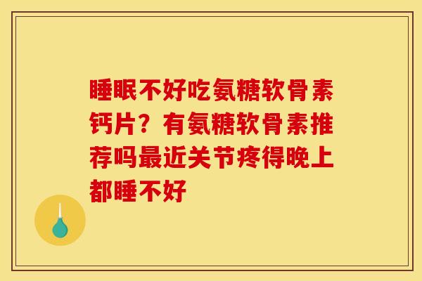 睡眠不好吃氨糖软骨素钙片？有氨糖软骨素推荐吗最近关节疼得晚上都睡不好
