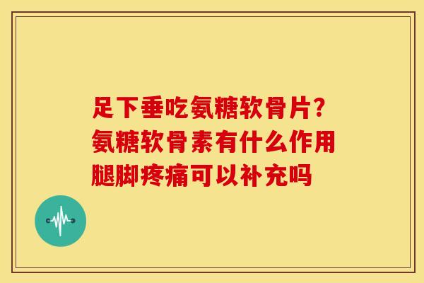 足下垂吃氨糖软骨片？氨糖软骨素有什么作用腿脚疼痛可以补充吗