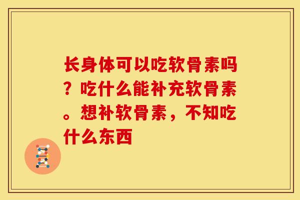 长身体可以吃软骨素吗？吃什么能补充软骨素。想补软骨素，不知吃什么东西