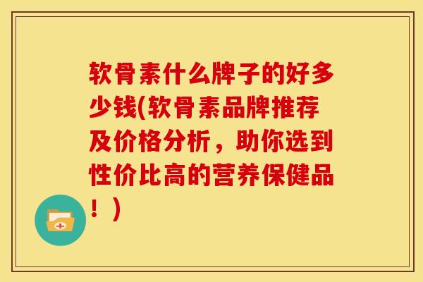 软骨素什么牌子的好多少钱(软骨素品牌推荐及价格分析，助你选到性价比高的营养保健品！)