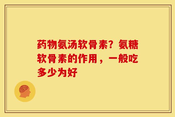 药物氨汤软骨素？氨糖软骨素的作用，一般吃多少为好