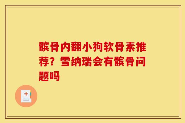 髌骨内翻小狗软骨素推荐？雪纳瑞会有髌骨问题吗