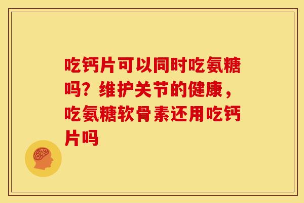 吃钙片可以同时吃氨糖吗？维护关节的健康，吃氨糖软骨素还用吃钙片吗
