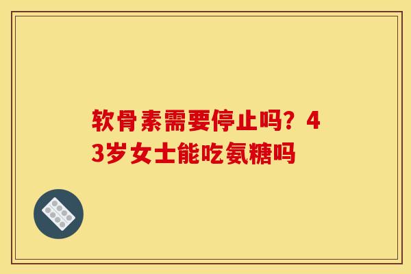 软骨素需要停止吗？43岁女士能吃氨糖吗