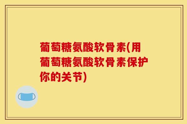 葡萄糖氨酸软骨素(用葡萄糖氨酸软骨素保护你的关节)