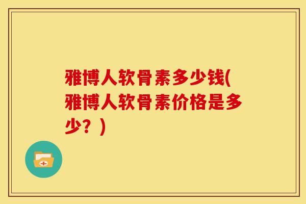 雅博人软骨素多少钱(雅博人软骨素价格是多少？)
