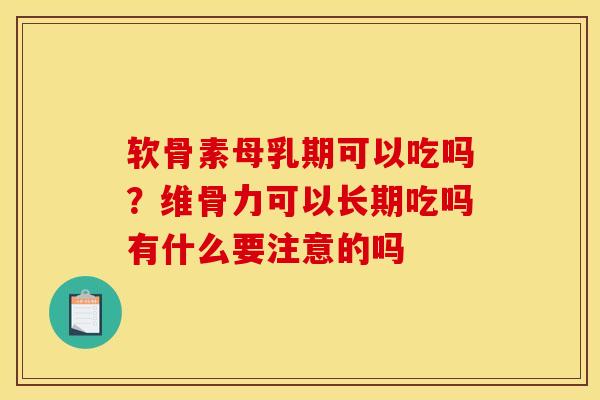 软骨素母乳期可以吃吗？维骨力可以长期吃吗有什么要注意的吗
