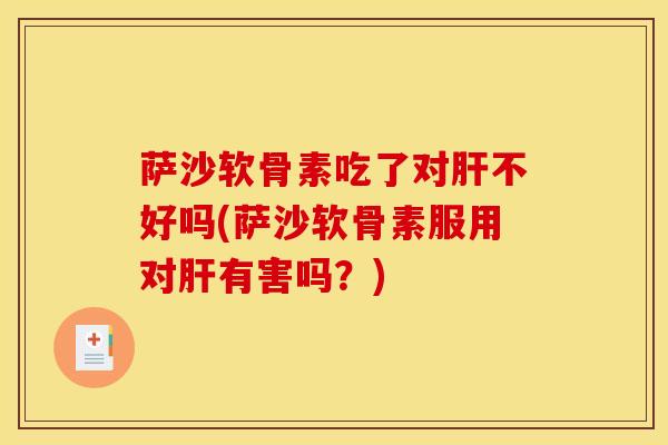 萨沙软骨素吃了对肝不好吗(萨沙软骨素服用对肝有害吗？)