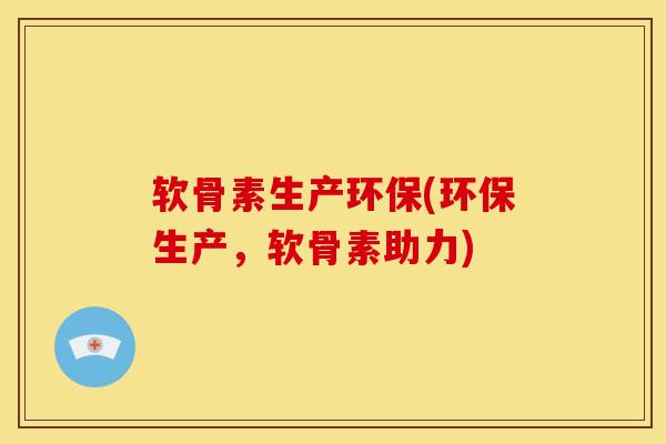 软骨素生产环保(环保生产，软骨素助力)