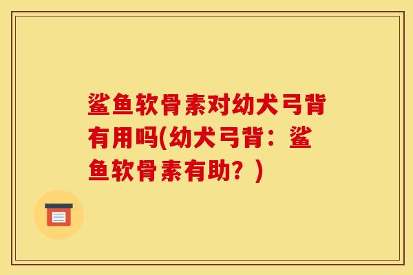 鲨鱼软骨素对幼犬弓背有用吗(幼犬弓背：鲨鱼软骨素有助？)
