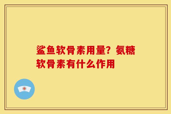 鲨鱼软骨素用量？氨糖软骨素有什么作用
