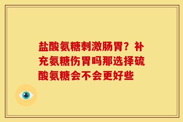 盐酸氨糖刺激肠胃？补充氨糖伤胃吗那选择硫酸氨糖会不会更好些