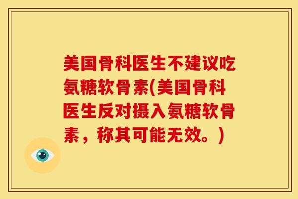 美国骨科医生不建议吃氨糖软骨素(美国骨科医生反对摄入氨糖软骨素，称其可能无效。)
