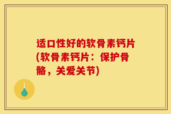 适口性好的软骨素钙片(软骨素钙片：保护骨骼，关爱关节)