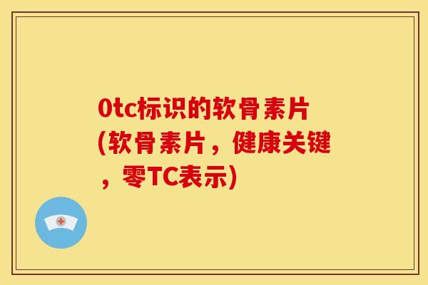 0tc标识的软骨素片(软骨素片，健康关键，零TC表示)