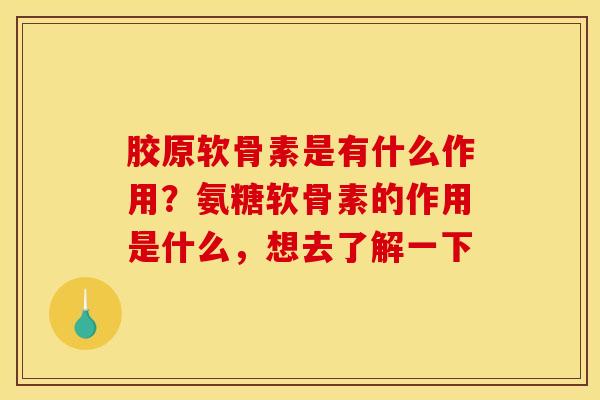胶原软骨素是有什么作用？氨糖软骨素的作用是什么，想去了解一下