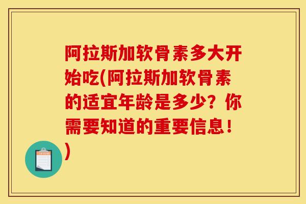 阿拉斯加软骨素多大开始吃(阿拉斯加软骨素的适宜年龄是多少？你需要知道的重要信息！)