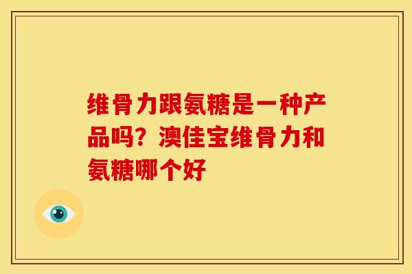 维骨力跟氨糖是一种产品吗？澳佳宝维骨力和氨糖哪个好