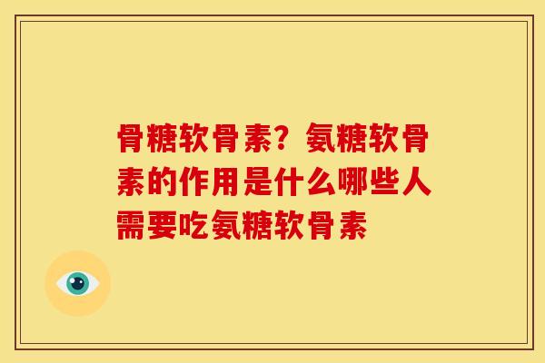 骨糖软骨素？氨糖软骨素的作用是什么哪些人需要吃氨糖软骨素