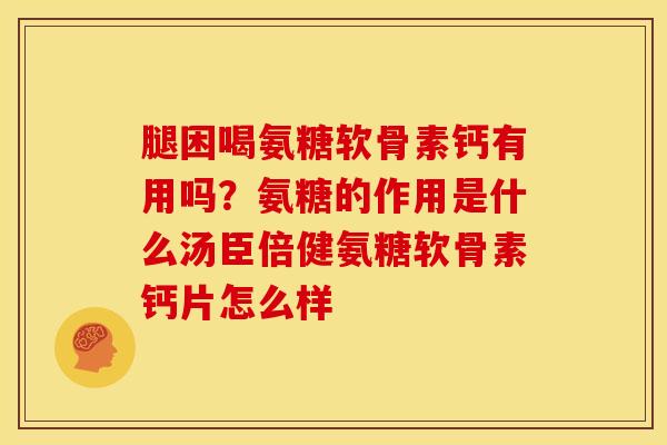 腿困喝氨糖软骨素钙有用吗？氨糖的作用是什么汤臣倍健氨糖软骨素钙片怎么样