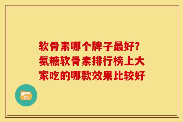 软骨素哪个牌子最好？氨糖软骨素排行榜上大家吃的哪款效果比较好