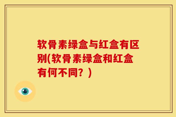 软骨素绿盒与红盒有区别(软骨素绿盒和红盒有何不同？)