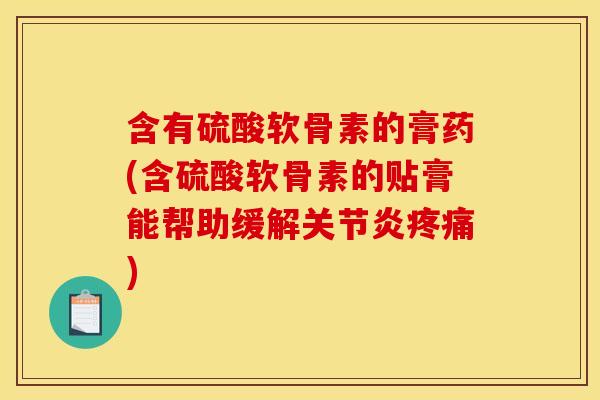 含有硫酸软骨素的膏药(含硫酸软骨素的贴膏能帮助缓解) 含有硫酸软骨素的膏药(含硫酸软骨素的贴膏能帮助缓解)