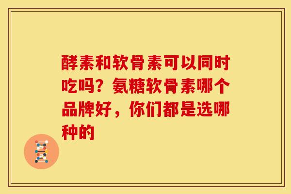 酵素和软骨素可以同时吃吗？氨糖软骨素哪个品牌好，你们都是选哪种的