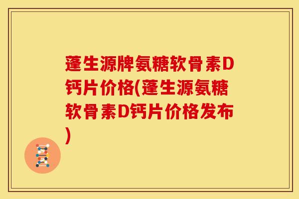 蓬生源牌氨糖软骨素D钙片价格(蓬生源氨糖软骨素D钙片价格发布)