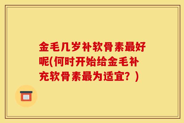 金毛几岁补软骨素好呢(何时开始给金毛补充软骨素为适宜?) 金毛几岁补软骨素好呢(何时开始给金毛补充软骨素为适宜?)