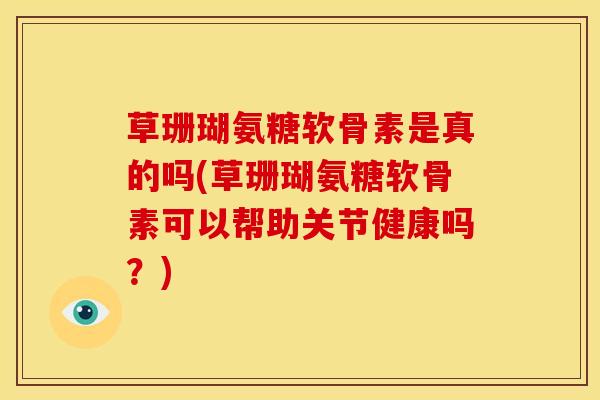 草珊瑚氨糖软骨素是真的吗(草珊瑚氨糖软骨素可以帮助关节健康吗？)