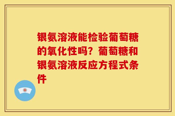 银氨溶液能检验葡萄糖的氧化性吗？葡萄糖和银氨溶液反应方程式条件