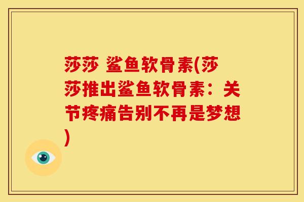 莎莎 鲨鱼软骨素(莎莎推出鲨鱼软骨素：关节疼痛告别不再是梦想)