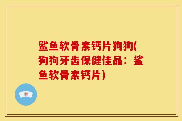 鲨鱼软骨素钙片狗狗(狗狗牙齿保健佳品：鲨鱼软骨素钙片)