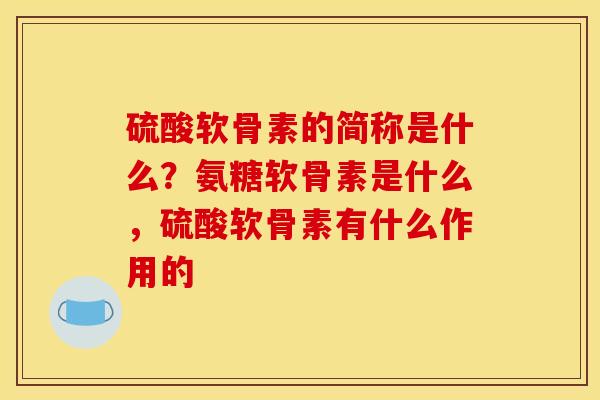 硫酸软骨素的简称是什么？氨糖软骨素是什么，硫酸软骨素有什么作用的