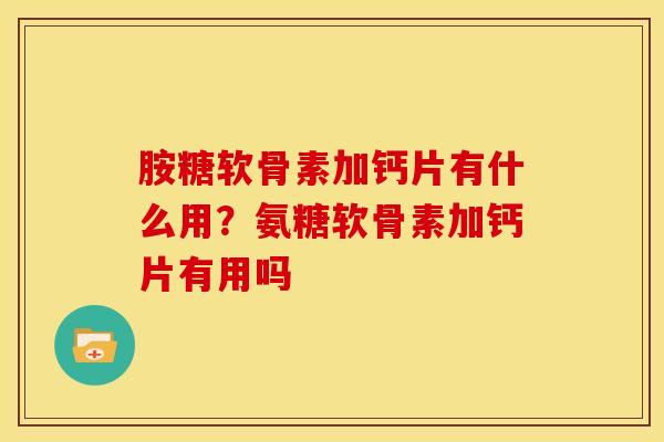 胺糖软骨素加钙片有什么用？氨糖软骨素加钙片有用吗