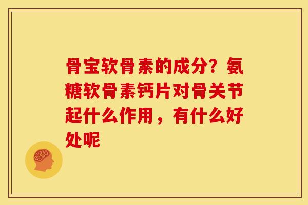 骨宝软骨素的成分？氨糖软骨素钙片对骨关节起什么作用，有什么好处呢